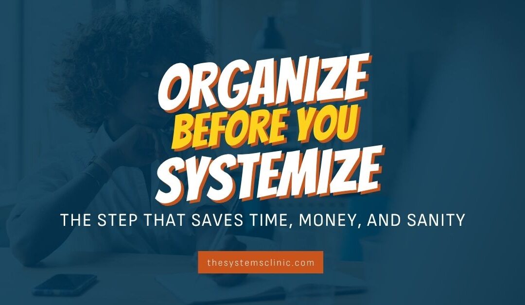 Organize Before You Systemize: The Step That Saves Time, Money, and Sanity